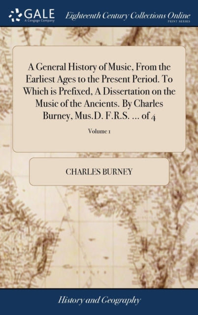 General History of Music, From the Earliest Ages to the Present Period. To Which is Prefixed, A Dissertation on the Music of the Ancients. By Charles Burney, Mus.D. F.R.S. ... of 4; Volume 1