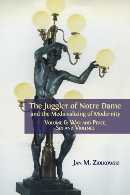 Juggler of Notre Dame and the Medievalizing of Modernity: Volume 6: War and Peace, Sex and Violence