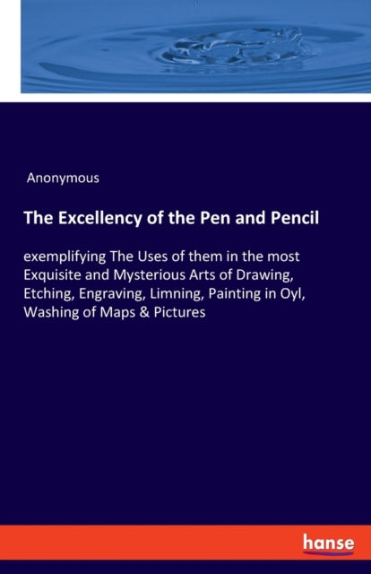 Excellency of the Pen and Pencil: exemplifying The Uses of them in the most Exquisite and Mysterious Arts of Drawing, Etching, Engraving, Limning, Painting in Oyl, Washing of Maps & Pictures