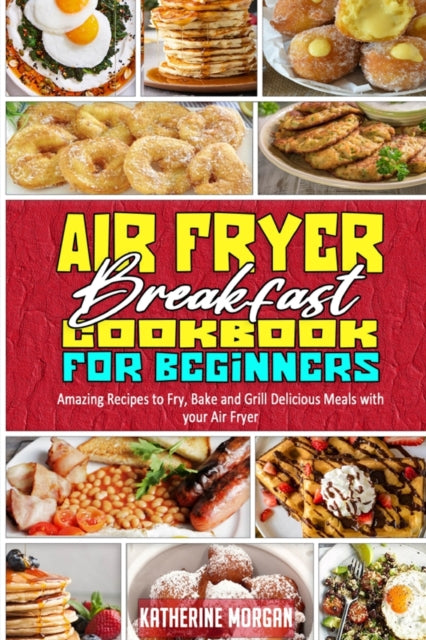 Air Fryer Breakfast Cookbook for Beginners: Amazing Recipes to Fry, Bake and Grill Delicious Meals with your Air Fryer