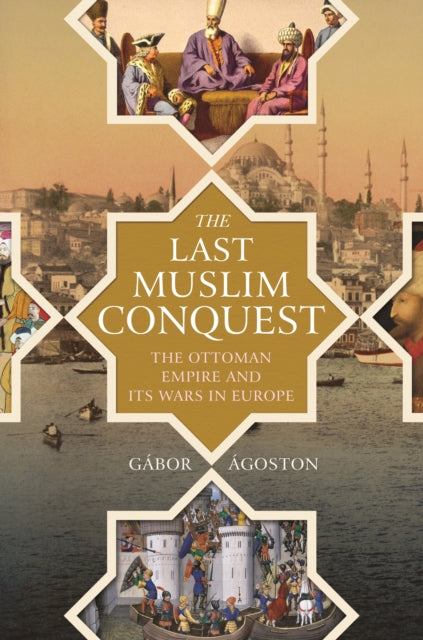 Last Muslim Conquest: The Ottoman Empire and Its Wars in Europe