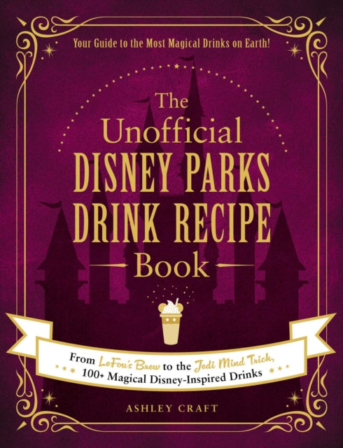 Unofficial Disney Parks Drink Recipe Book: From LeFou's Brew to the Jedi Mind Trick, 100+ Magical Disney-Inspired Drinks