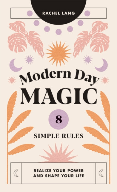 Modern Day Magic: 8 Simple Rules to Realize Your Power and Shape Your Life