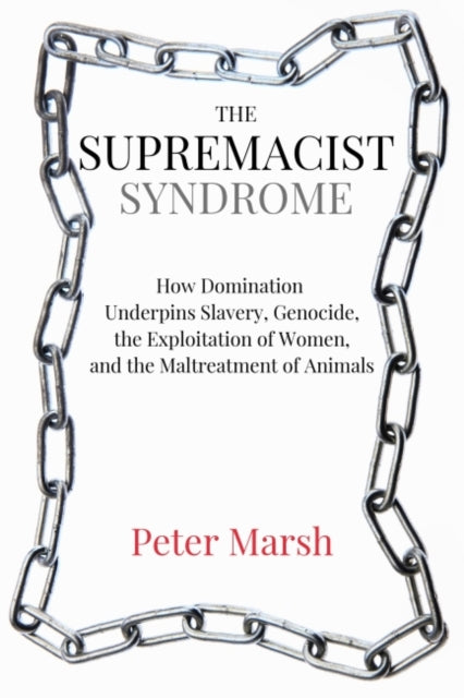 Supremacist Syndrome: How Domination Underpins Slavery, Genocide, the Exploitation of Women, and the Maltreatment of Animals