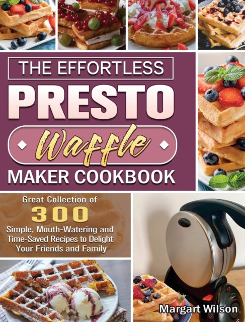 Effortless Presto Waffle Maker Cookbook: Great Collection of 300 Simple, Mouth-Watering and Time-Saved Recipes to Delight Your Friends and Family
