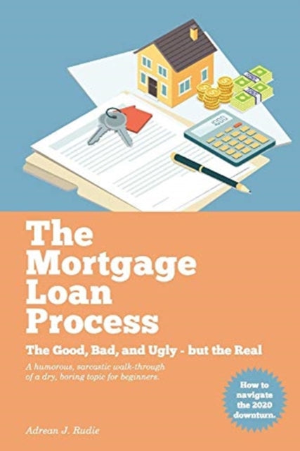 Mortgage Loan Process: The Good, Bad, and Ugly but the Real - A Humorous, Sarcastic Walk-Through of a Dry, Boring Topic for Beginners