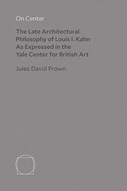 On Center: The Late Architectural Philosophy of Louis I. Kahn as Expressed in the Yale Center for British Art