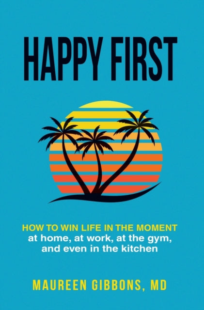 Happy First: How to Win Life in the Moment at Home, at Work, at the Gym, and Even in the Kitchen