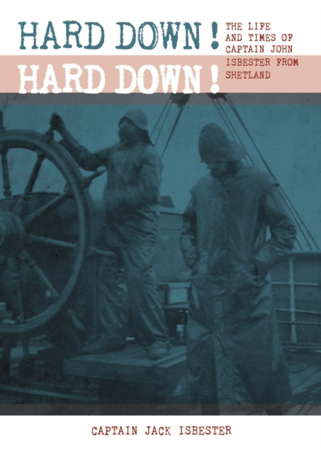HARD DOWN! HARD DOWN!: The Life and Times of Captain John Isbester from Shetland