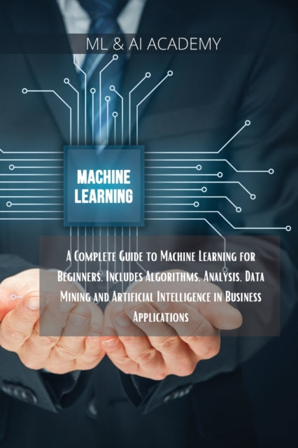Machine Learning: A Complete Guide to Machine Learning for Beginners. Includes Algorithms, Analysis, Data Mining and Artificial Intelligence in Business Applications.