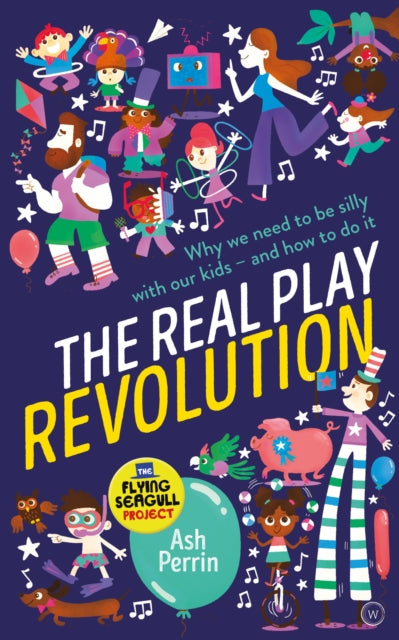 Real Play Revolution: Why We Need to Be Silly with Our Kids - and How to Do It