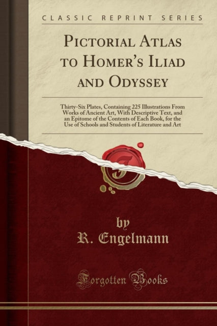 Pictorial Atlas to Homer's Iliad and Odyssey: Thirty-Six Plates, Containing 225 Illustrations from Works of Ancient Art, with Descriptive Text, and an Epitome of the Contents of Each Book, for the Use of Schools and Students of Literature and Art