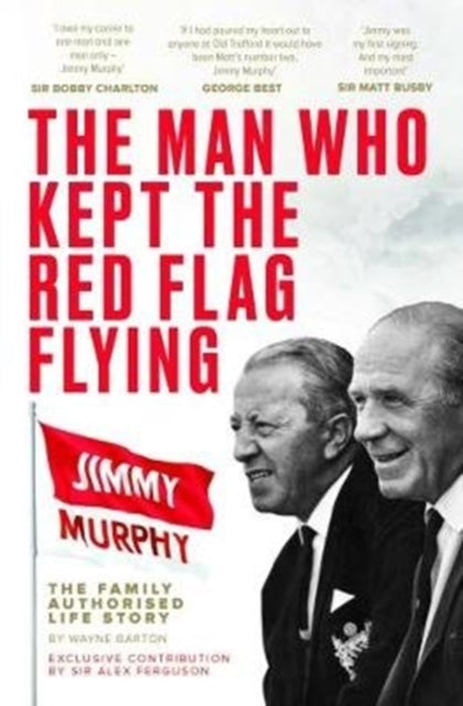 Man Who Kept The Red Flag Flying: Jimmy Murphy: The Fully Authorised Life Story