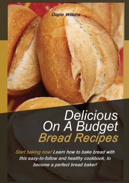 Delicious on a Budget Bread Recipes: Start baking now! Learn how to bake bread with this easy-to-follow and healthy cookbook, to become a perfect bread baker!
