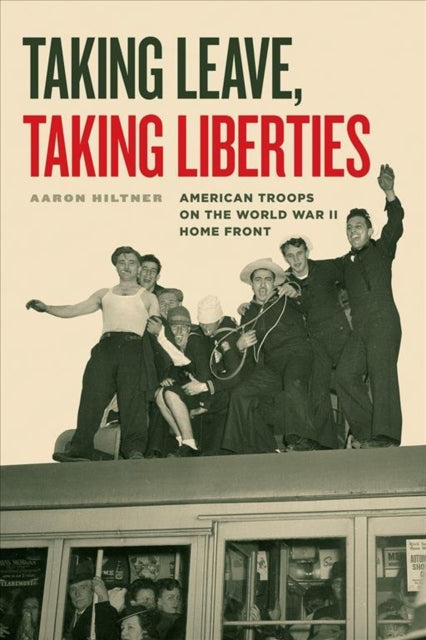 Taking Leave, Taking Liberties - American Troops on the World War II Home Front