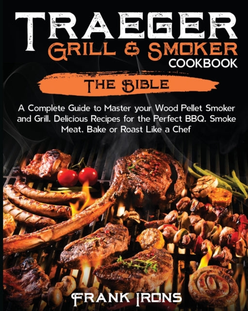 Traeger Grill & Smoker Cookbook: The Bible. A Complete Guide to Master your Wood Pellet Smoker and Grill. Delicious Recipes for the Perfect BBQ. Smoke Meat, Bake or Roast Like a Chef