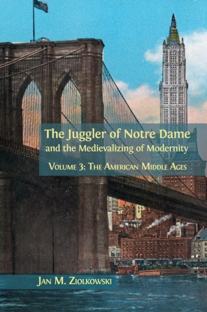 Juggler of Notre Dame and the Medievalizing of Modernity: Volume 3: The American Middle Ages
