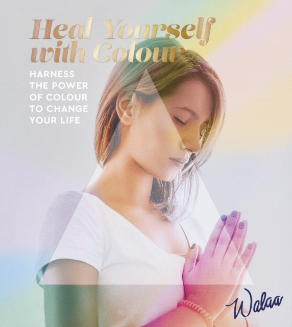Heal Yourself with Colour: Harness the Power of Colour to Change Your Life