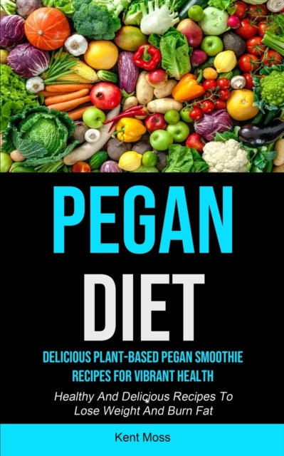 Pegan Diet: Delicious Plant-based Pegan Smoothie Recipes For Vibrant Health (Healthy And Delicious Recipes To Lose Weight And Burn Fat)