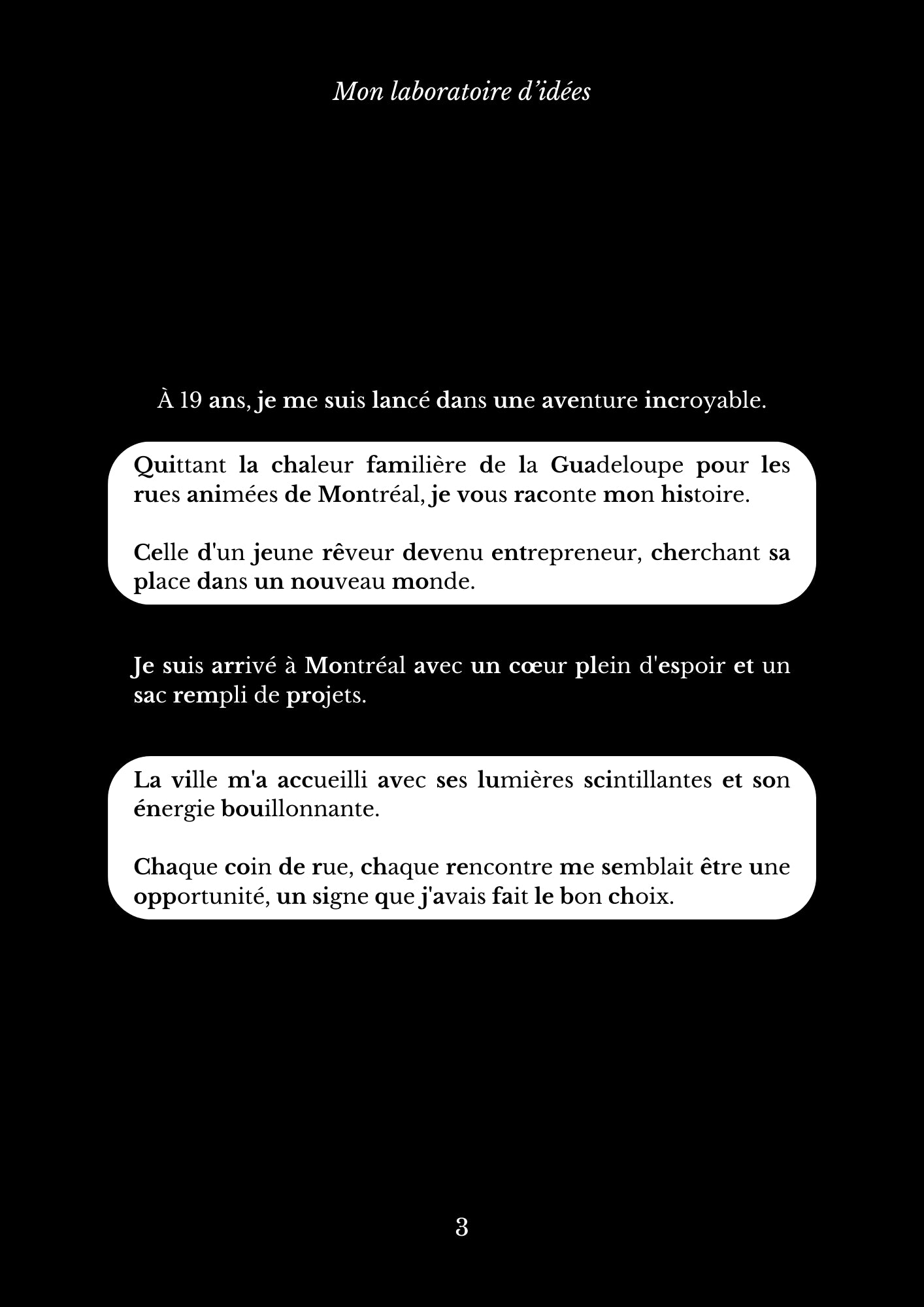 À 19 ans, je me suis lancé dans une aventure incroyable. Quittant la chaleur familière de la Guadeloupe pour les rues animées de Montréal, je vous raconte mon histoire.  Celle d'un jeune rêveur devenu entrepreneur, cherchant sa place dans un nouveau monde. Je suis arrivé à Montréal avec un cœur plein d'espoir et un sac rempli de projets. La ville m'a accueilli avec ses lumières scintillantes et son énergie bouillonnante.   Chaque coin de rue, chaque rencontre me semblait être une opportunité, un signe que j'avais fait le bon choix.