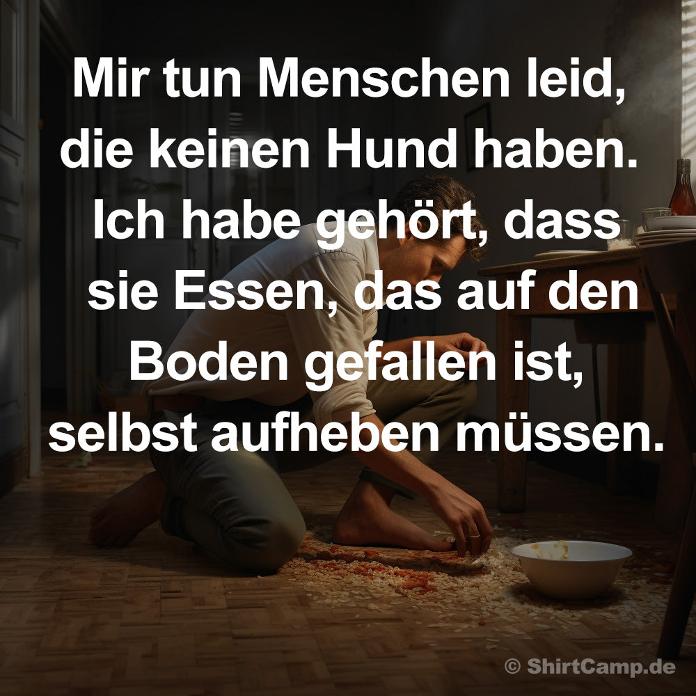 Mir tun Menschen leid, die keinen Hund haben. Ich habe gehört, dass sie Essen, das auf den Boden gefallen ist, selbst aufheben müssen.