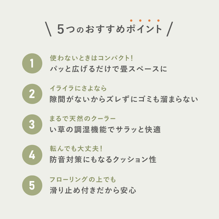 置き畳「鎌倉」 5つのおすすめポイント ①パッと10秒！広げるだけで畳スペースに ②隙間がないからズレずにゴミも溜まらない ③い草の調湿機能でサラッと快適 ④防音対策にもなるクッション性 ⑤滑り止め付きだから安心