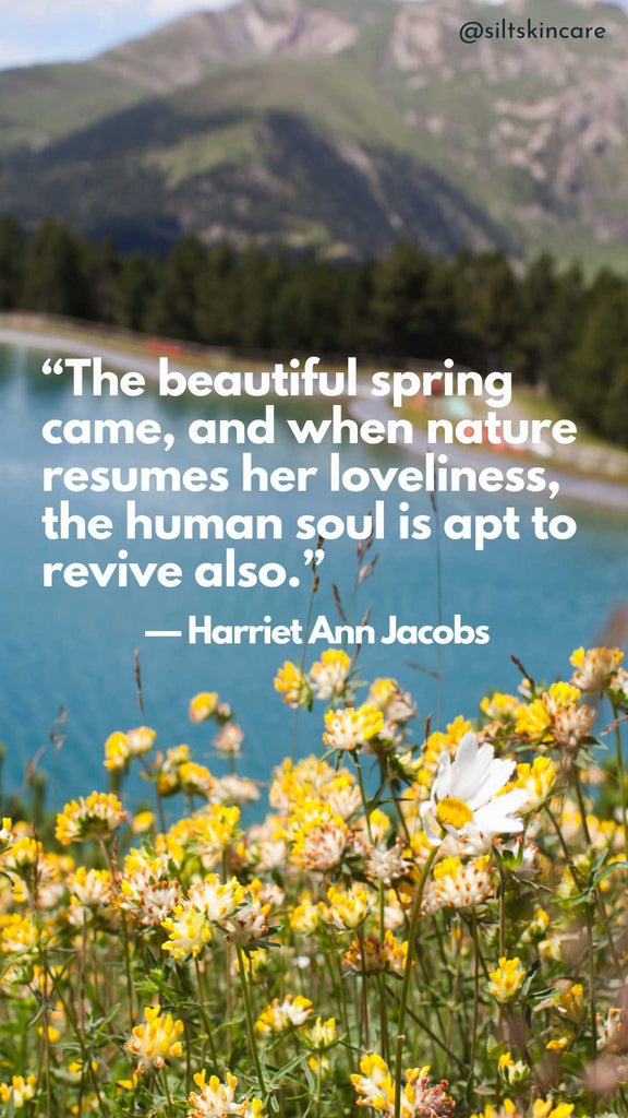 The beautiful spring came, and when nature resumes her loveliness, the human soul is apt to revive also.” — Harriet Ann Jacobs Silt Skincare