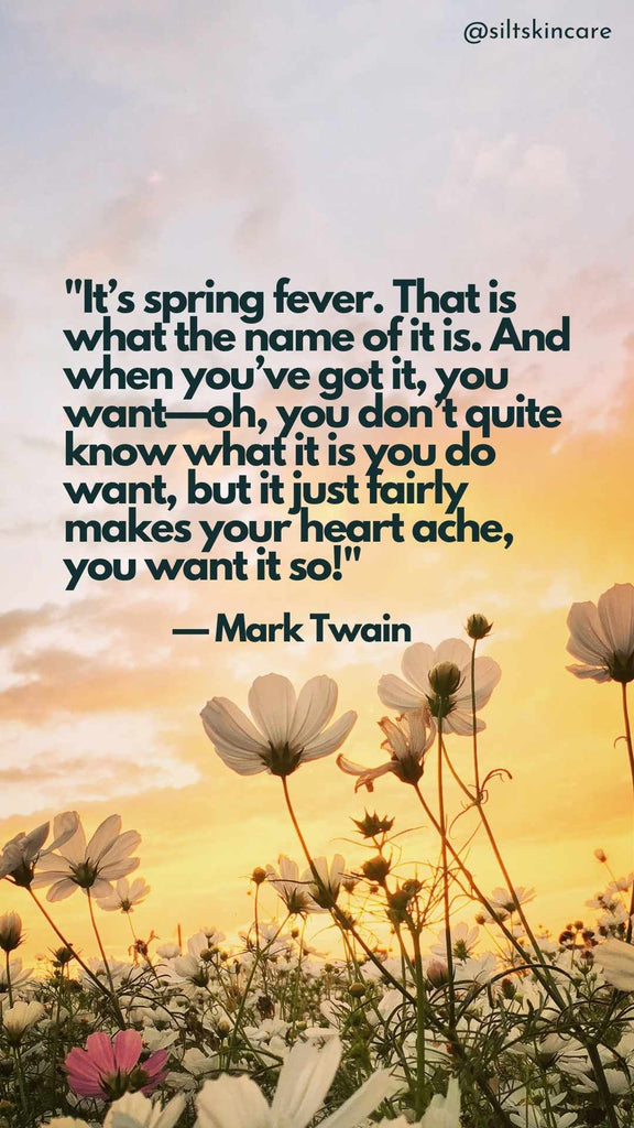 "It’s spring fever. That is what the name of it is. And when you’ve got it, you want—oh, you don’t quite know what it is you do want, but it just fairly makes your heart ache, you want it so!" — Mark Twain Silt Skincare