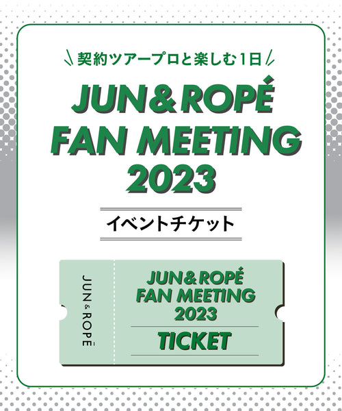 JUN&ROPÉ / JUN&ROPE' FAN MEETING 2023 参加チケット (その他