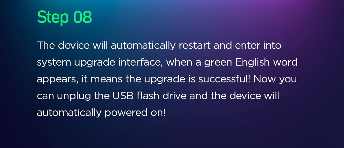 step 8 The device will automatically restart and enter into system upgrade interface, when a green English word appears, it means the upgrade is successful! Now you can unplug the USB flash drive and the device will automatically powered on!