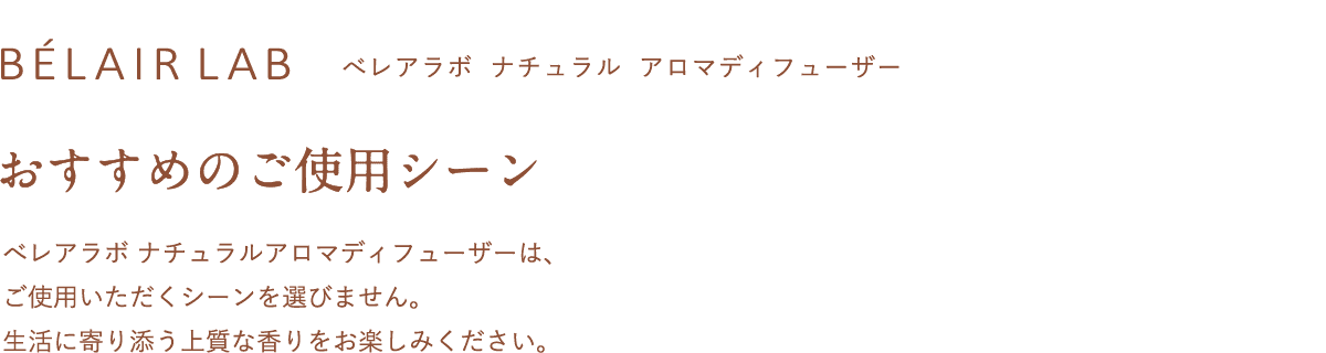 べレアラボ  ナチュラル  アロマディフューザー　おすすめのご使用シーン　べレアラボ ナチュラルアロマディフューザーは、ご使用いただくシーンを選びません。生活に寄り添う上質な香りをお楽しみください。