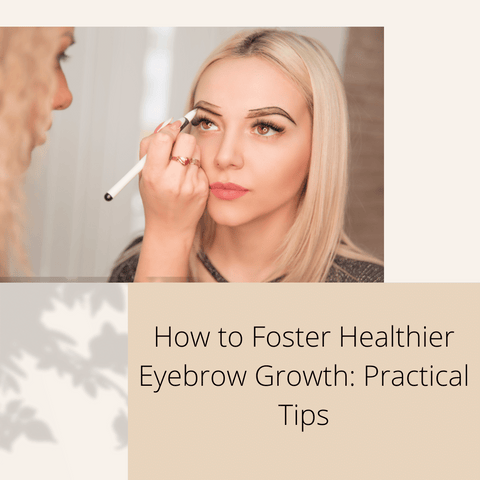 How to Foster Healthier Eyebrow Growth: Practical Tips
