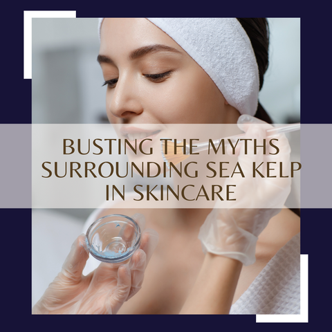 Busting the Myths Surrounding Sea Kelp in Skincare