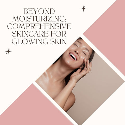 Beyond Moisturizing: Comprehensive Skincare for Glowing Skin