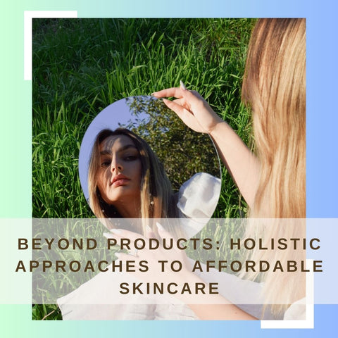 Beyond Products: Holistic Approaches to Affordable Skincare
