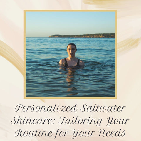 Personalized Saltwater Skincare: Tailoring Your Routine for Your Needs