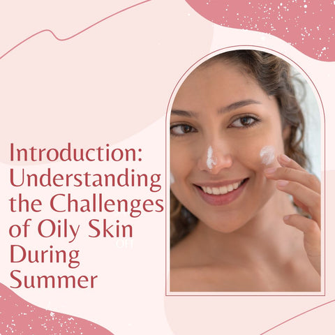 Introduction: Understanding the Challenges of Oily Skin During Summer