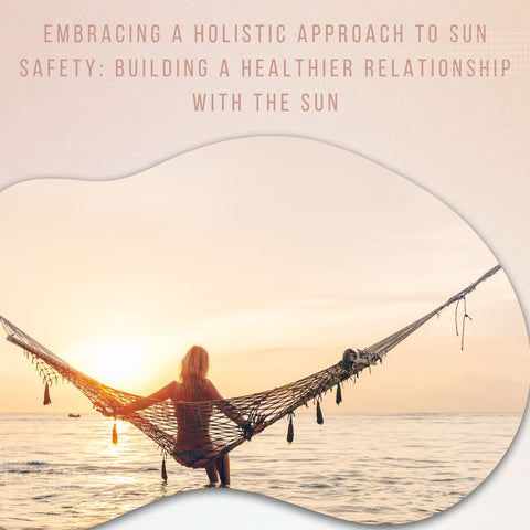 Embracing a Holistic Approach to Sun Safety: Building a Healthier Relationship with the Sun