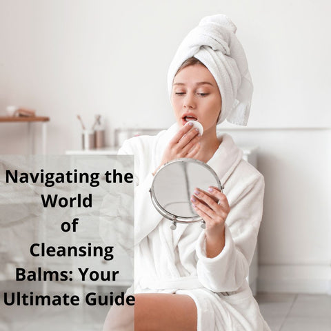 Navigating the World of Cleansing Balms: Your Ultimate Guide