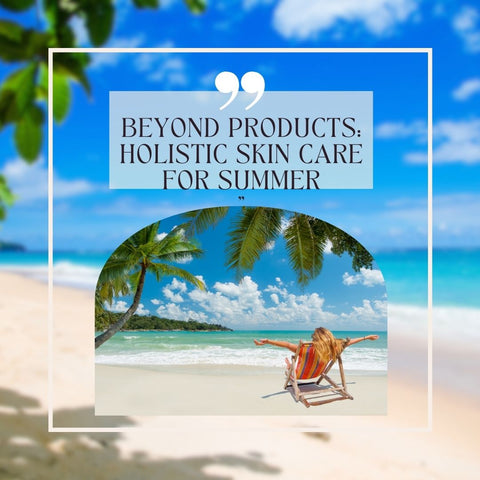 Beyond Products: Holistic Skin Care for Summer