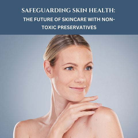Safeguarding Skin Health: The Future of Skincare with Non-Toxic Preservatives