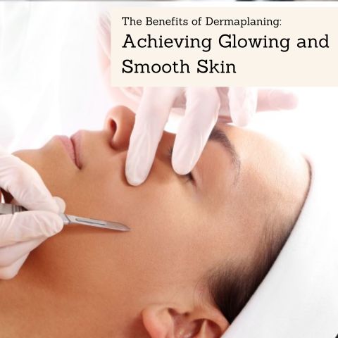 The Benefits of Dermaplaning: Achieving Glowing and Smooth Skin
