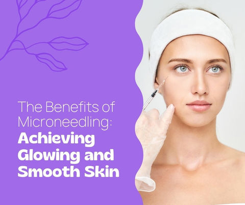 The Benefits of Microneedling: Achieving Glowing and Smooth Skin