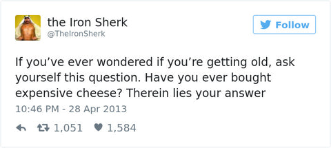 If you've ever wondered if youre getting old, ask your self this question... have you ever bought expensive cheese?