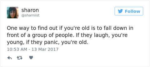 one way to find out if youre old is to fall down in front of a group of people. if they laugh, youre young. if they panic, youre old.