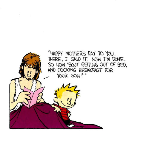 Mother's Day Calvin and Hobbes - "HAPPY MOTHER'S DAY TO YOU. THERE, I SAID IT. NOW I'M DONE. SO HOW 'BOUT GETTiNG OUT OF BED, AND COOKING BREAKFAST FOR YOUR SON?