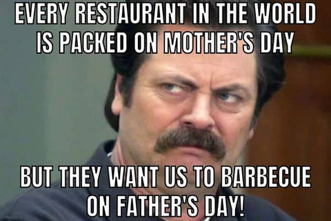 every restaurant in the world is packed on mothers day but they want us to barbecue on fathers day