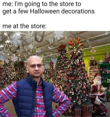 me - Im going to the store to get a few Halloween decorations. Me at the store seeing Christmas decore everywhere