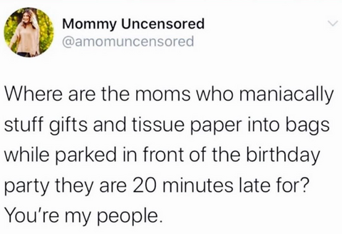 where are the moms who maniacally stuff gifts and tissue paper into bags while parked in front of the birthday party they are 20 minutes late for? you're my people