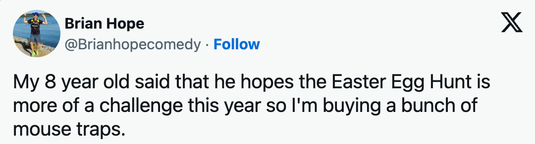 My 8 year old said that he hopes the Easter Egg Hunt is more of a challenge this year so I'm buying a bunch of mouse traps.